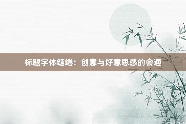 标题字体缱绻：创意与好意思感的会通