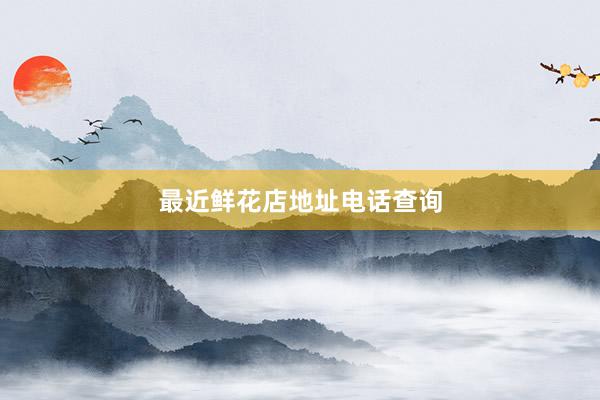 最近鲜花店地址电话查询