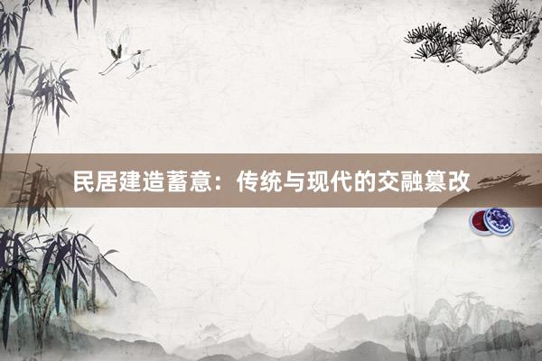 民居建造蓄意：传统与现代的交融篡改