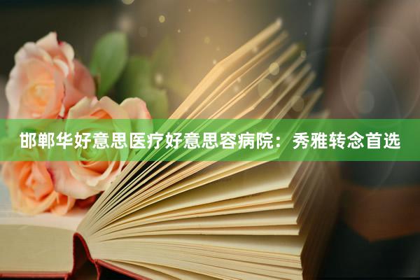 邯郸华好意思医疗好意思容病院：秀雅转念首选