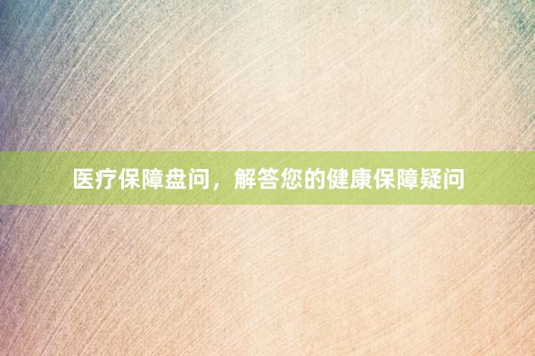 医疗保障盘问，解答您的健康保障疑问